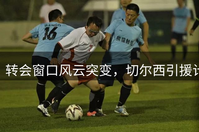 转会窗口风云突变，切尔西引援计划受阻