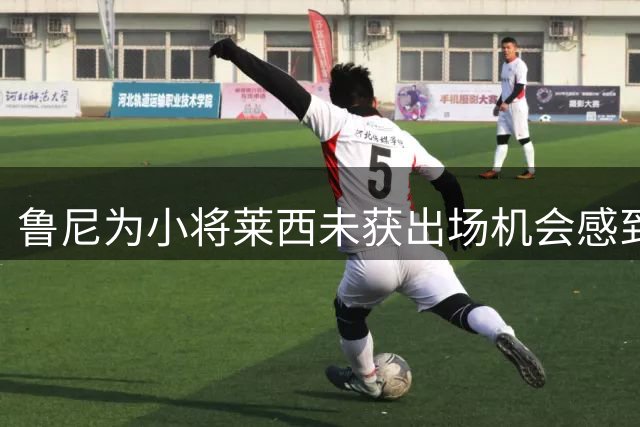 鲁尼为小将莱西未获出场机会感到惋惜